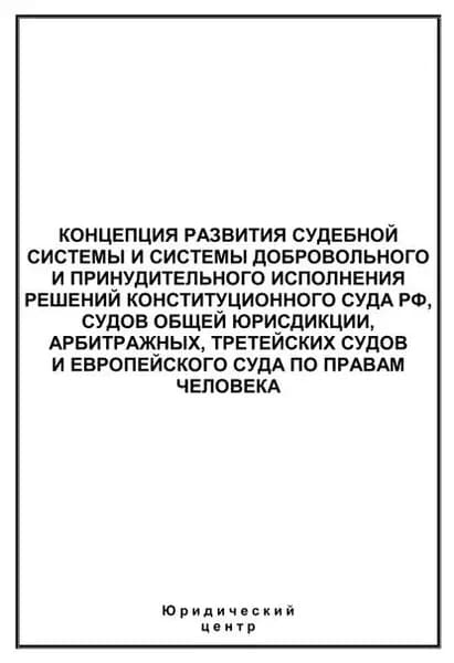 Концепция развития судебной системы и системы добровольного и принудительного исполнения решений Конституционного Суда РФ, судов общей юрисдикции, арбитражных, третейских судов и Европейского суда по правам человека | Электронная книга