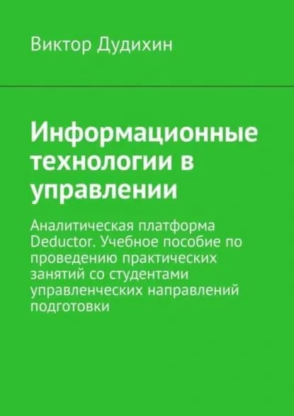 Информационные технологии в управлении. Аналитическая платформа Deductor. Учебное пособие по проведению практических занятий со студентами управленческих направлений подготовки | Дудихин Виктор | Электронная книга