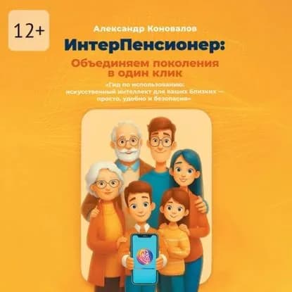 ИнтерПенсионер: объединяем поколения в один клик. Гид по использованию: искусственный интеллект для ваших близких просто, удобно и безопасно | Коновалов Александр Сергеевич | Электронная аудиокнига