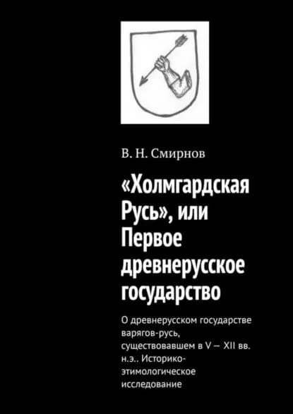 Холмгардская Русь , или Первое древнерусское государство. О древнерусском государстве варягов-русь, существовавшем в V-XII вв. н.э.. Историко-этимологическое исследование | Смирнов В. Н. | Электронная книга