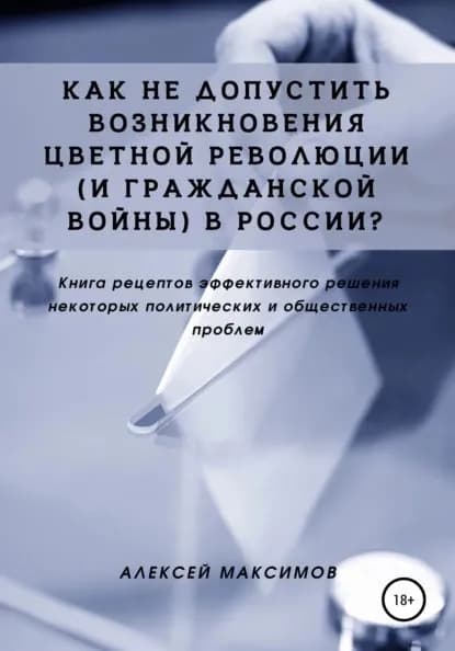 Как не допустить возникновения цветной революции (и гражданской войны) в России? Книга рецептов эффективного решения некоторых политических и общественных проблем | Максимов Алексей | Электронная книга