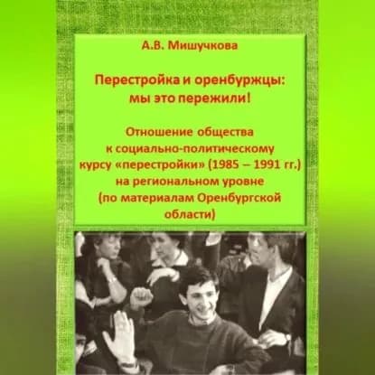 Перестройка и оренбуржцы: мы это пережили! Отношение общества к социально-политическому курсу перестройки (1985 1991 гг.) на региональном уровне (по материалам Оренбургской области) | Мишучкова Анна Владимировна | Электронная аудиокнига