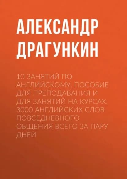 10 занятий по английскому. Пособие для преподавания и для занятий на курсах. 3000 английских слов повседневного общения всего за пару дней | Драгункин Александр Николаевич | Электронная книга
