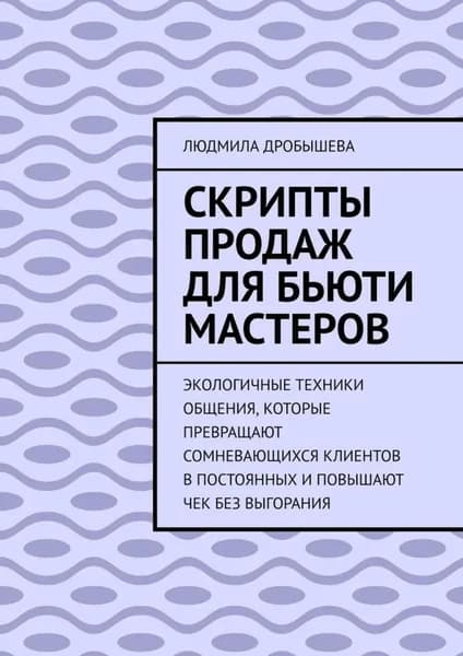 Скрипты продаж для бьюти мастеров. Экологичные техники общения, которые превращают сомневающихся клиентов в постоянных и повышают чек без выгорания | Дробышева Людмила | Электронная книга