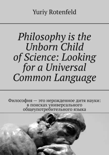 Philosophy is the Unborn Child of Science: Looking for a Universal Common Language. Философия это нерожденное дитя науки: в поисках универсального общеупотребительного языка | Rotenfeld Yuriy | Электронная книга